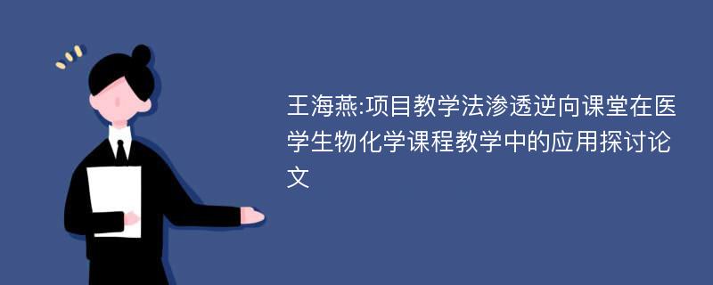 王海燕:项目教学法渗透逆向课堂在医学生物化学课程教学中的应用探讨论文