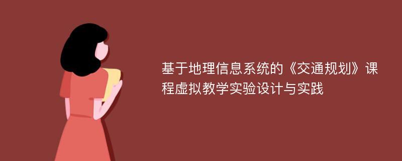 基于地理信息系统的《交通规划》课程虚拟教学实验设计与实践