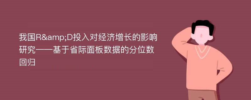 我国R&D投入对经济增长的影响研究——基于省际面板数据的分位数回归