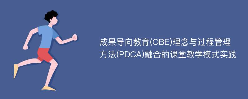 成果导向教育(OBE)理念与过程管理方法(PDCA)融合的课堂教学模式实践