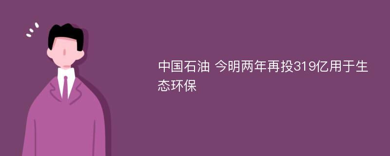 中国石油 今明两年再投319亿用于生态环保