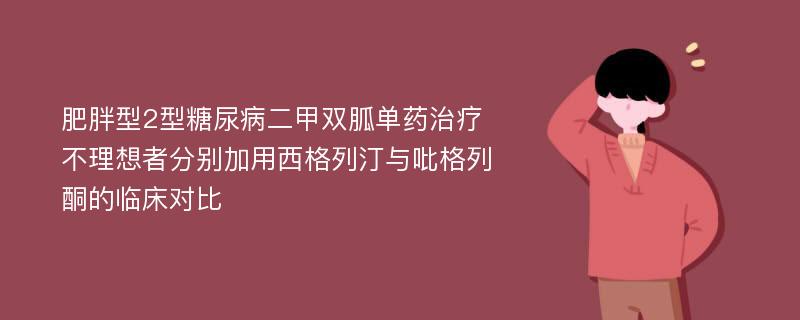 肥胖型2型糖尿病二甲双胍单药治疗不理想者分别加用西格列汀与吡格列酮的临床对比