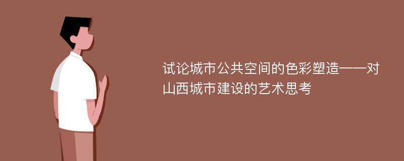 试论城市公共空间的色彩塑造——对山西城市建设的艺术思考