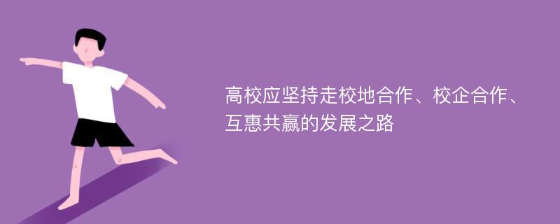 高校应坚持走校地合作、校企合作、互惠共赢的发展之路