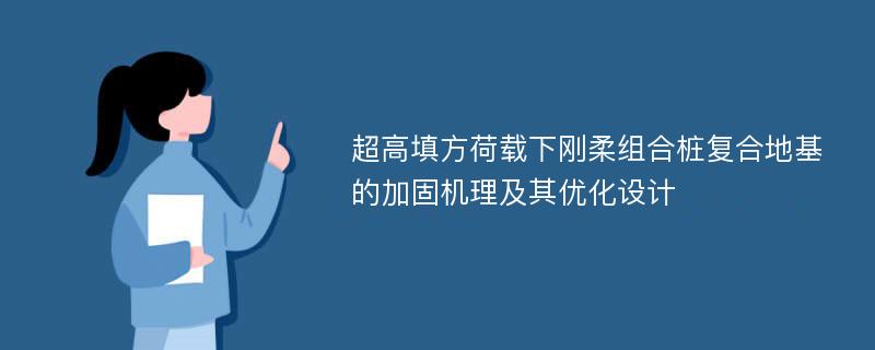 超高填方荷载下刚柔组合桩复合地基的加固机理及其优化设计