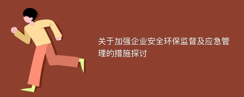 关于加强企业安全环保监督及应急管理的措施探讨