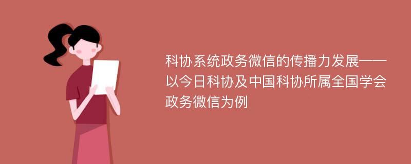 科协系统政务微信的传播力发展——以今日科协及中国科协所属全国学会政务微信为例