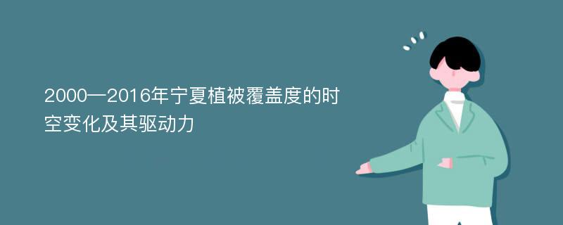 2000—2016年宁夏植被覆盖度的时空变化及其驱动力