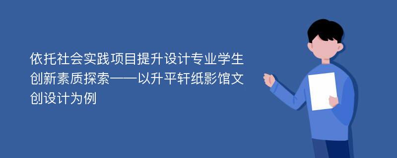 依托社会实践项目提升设计专业学生创新素质探索——以升平轩纸影馆文创设计为例