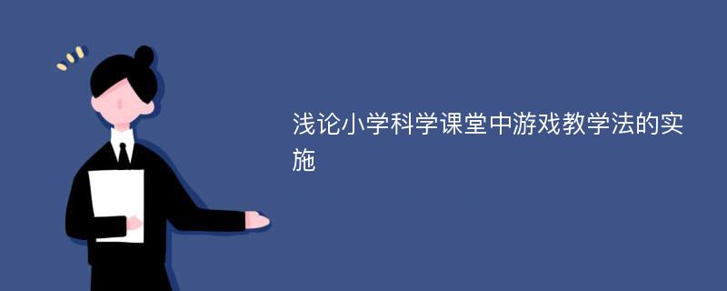 浅论小学科学课堂中游戏教学法的实施