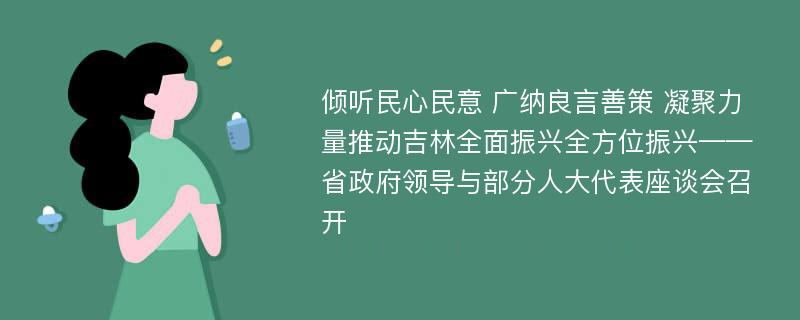 倾听民心民意 广纳良言善策 凝聚力量推动吉林全面振兴全方位振兴——省政府领导与部分人大代表座谈会召开