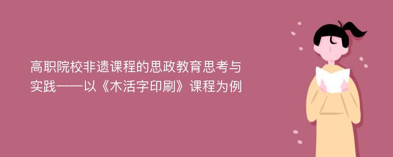 高职院校非遗课程的思政教育思考与实践——以《木活字印刷》课程为例