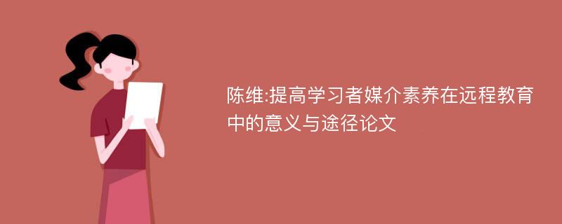 陈维:提高学习者媒介素养在远程教育中的意义与途径论文