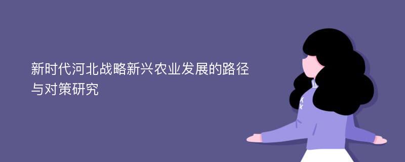 新时代河北战略新兴农业发展的路径与对策研究