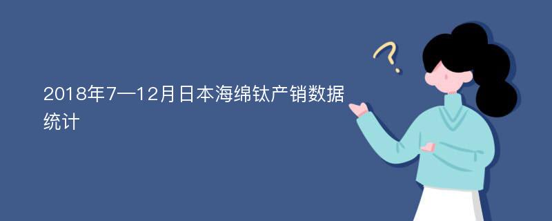 2018年7—12月日本海绵钛产销数据统计