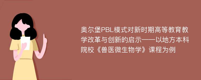 奥尔堡PBL模式对新时期高等教育教学改革与创新的启示——以地方本科院校《兽医微生物学》课程为例