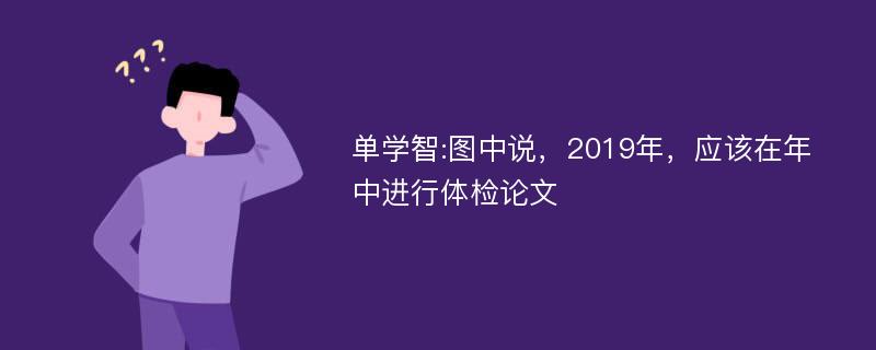 单学智:图中说，2019年，应该在年中进行体检论文