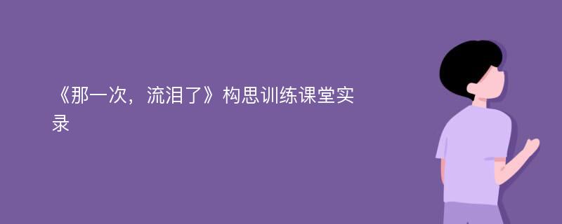 《那一次，流泪了》构思训练课堂实录