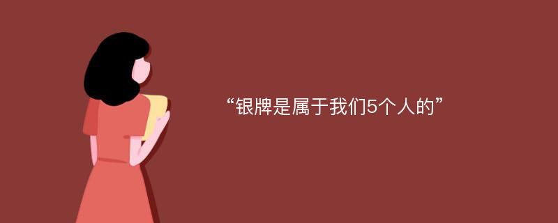 “银牌是属于我们5个人的”