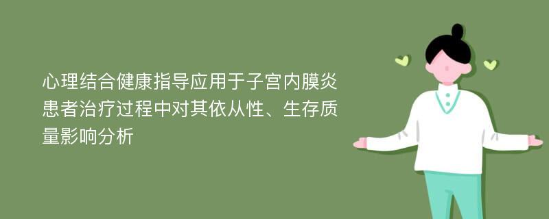 心理结合健康指导应用于子宫内膜炎患者治疗过程中对其依从性、生存质量影响分析