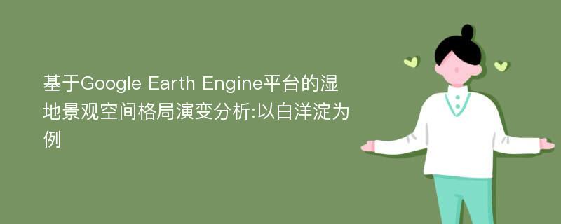 基于Google Earth Engine平台的湿地景观空间格局演变分析:以白洋淀为例