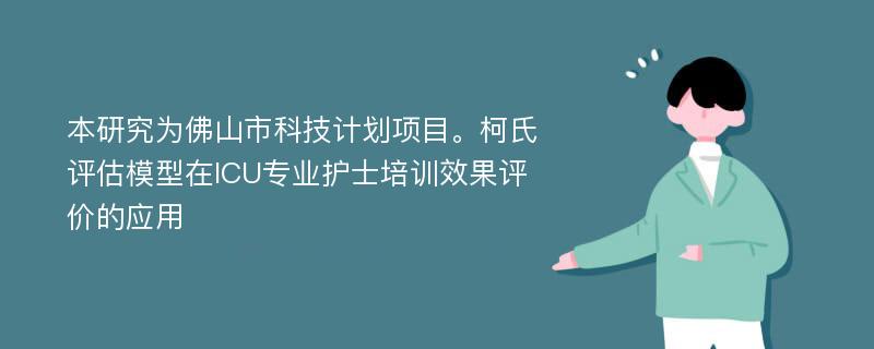 本研究为佛山市科技计划项目。柯氏评估模型在ICU专业护士培训效果评价的应用