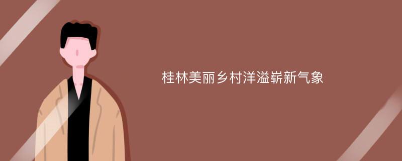 桂林美丽乡村洋溢崭新气象