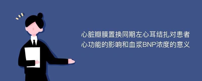 心脏瓣膜置换同期左心耳结扎对患者心功能的影响和血浆BNP浓度的意义