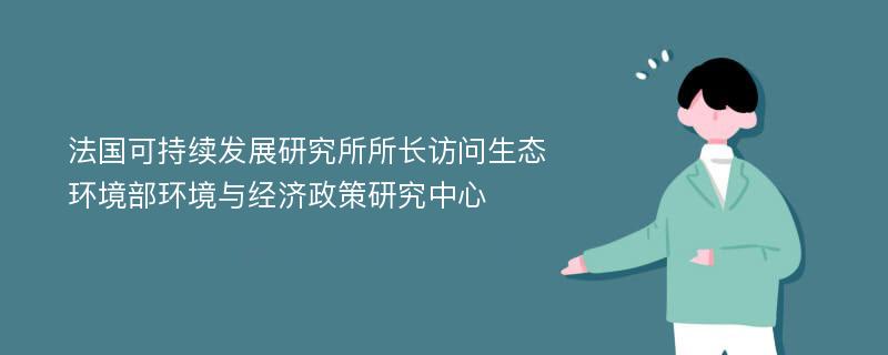 法国可持续发展研究所所长访问生态环境部环境与经济政策研究中心