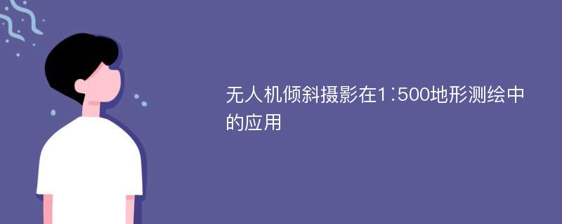 无人机倾斜摄影在1∶500地形测绘中的应用