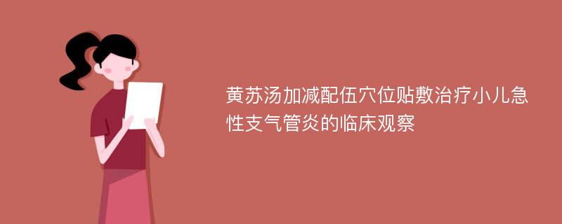 黄苏汤加减配伍穴位贴敷治疗小儿急性支气管炎的临床观察