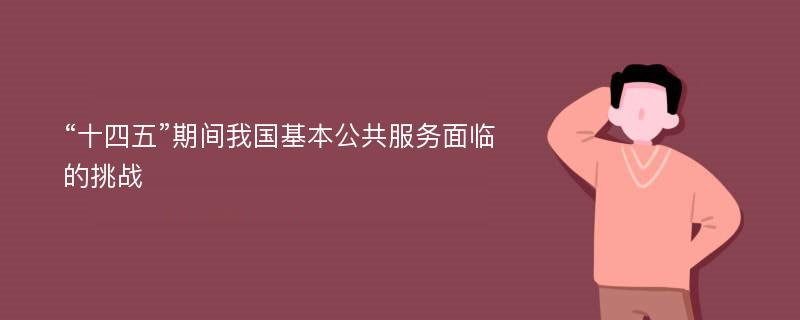 “十四五”期间我国基本公共服务面临的挑战