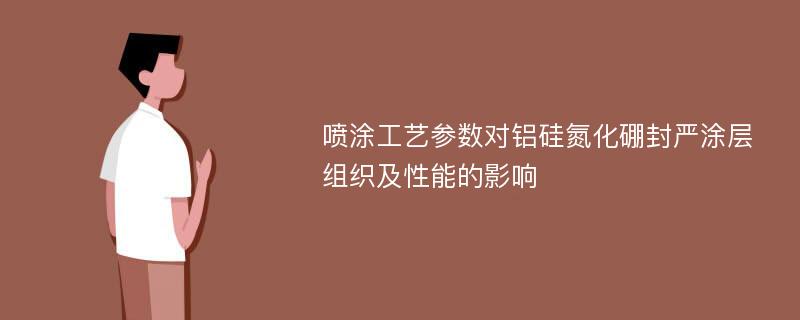 喷涂工艺参数对铝硅氮化硼封严涂层组织及性能的影响