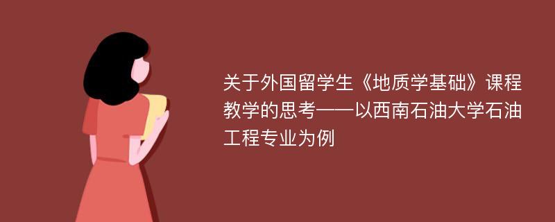 关于外国留学生《地质学基础》课程教学的思考——以西南石油大学石油工程专业为例