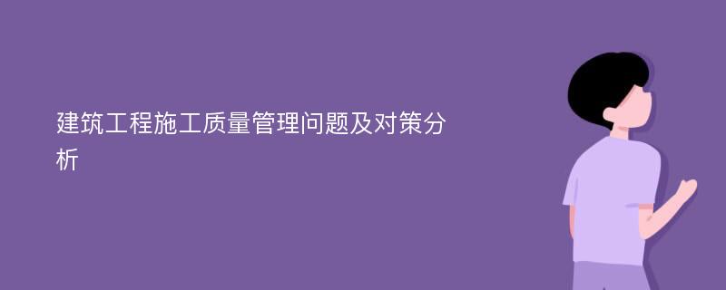 建筑工程施工质量管理问题及对策分析