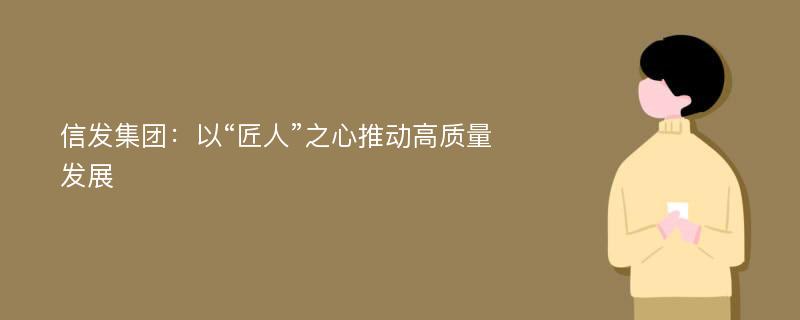 信发集团：以“匠人”之心推动高质量发展