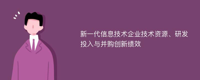 新一代信息技术企业技术资源、研发投入与并购创新绩效