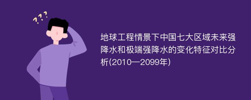 地球工程情景下中国七大区域未来强降水和极端强降水的变化特征对比分析(2010—2099年)