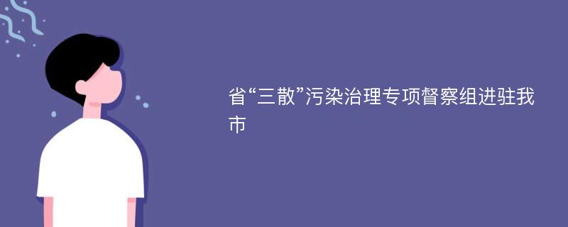 省“三散”污染治理专项督察组进驻我市