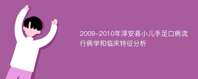 2009-2010年淳安县小儿手足口病流行病学和临床特征分析