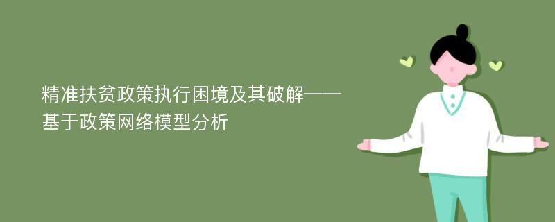 精准扶贫政策执行困境及其破解——基于政策网络模型分析