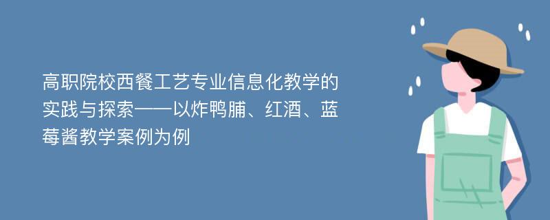 高职院校西餐工艺专业信息化教学的实践与探索——以炸鸭脯、红酒、蓝莓酱教学案例为例