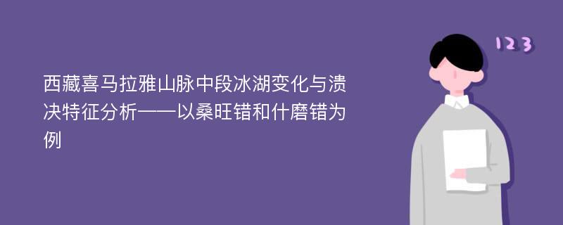 西藏喜马拉雅山脉中段冰湖变化与溃决特征分析——以桑旺错和什磨错为例