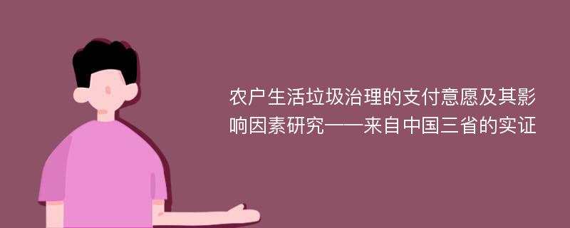 农户生活垃圾治理的支付意愿及其影响因素研究——来自中国三省的实证