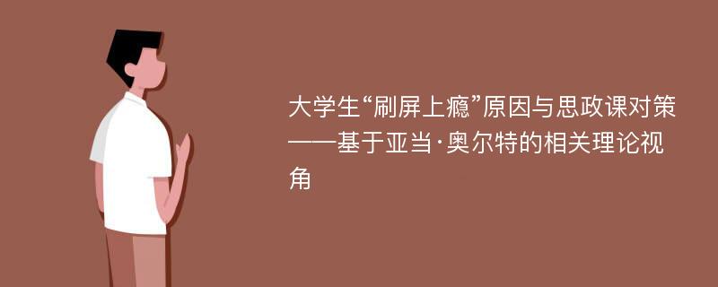 大学生“刷屏上瘾”原因与思政课对策——基于亚当·奥尔特的相关理论视角