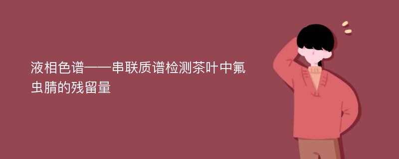 液相色谱——串联质谱检测茶叶中氟虫腈的残留量