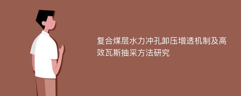 复合煤层水力冲孔卸压增透机制及高效瓦斯抽采方法研究