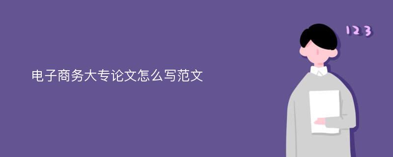 电子商务大专论文怎么写范文