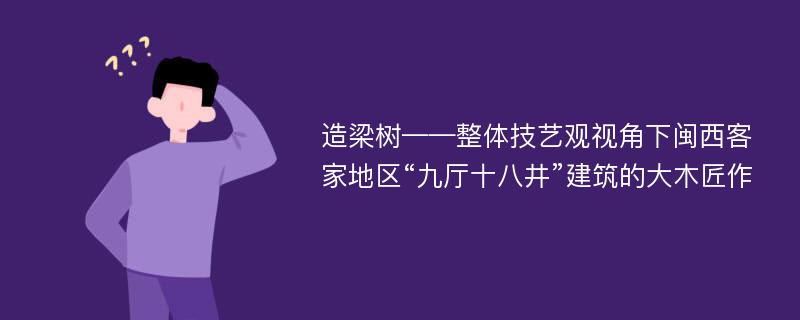 造梁树——整体技艺观视角下闽西客家地区“九厅十八井”建筑的大木匠作