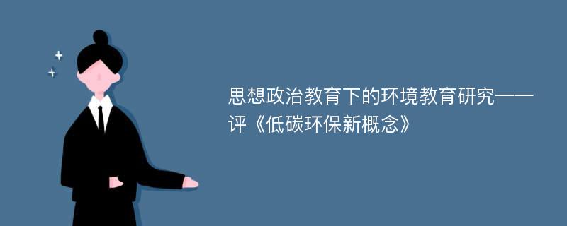 思想政治教育下的环境教育研究——评《低碳环保新概念》